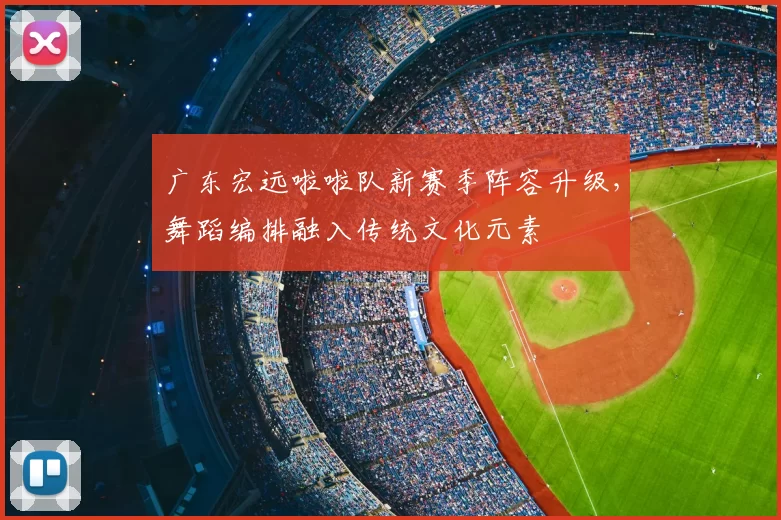 广东宏远啦啦队新赛季阵容升级，舞蹈编排融入传统文化元素