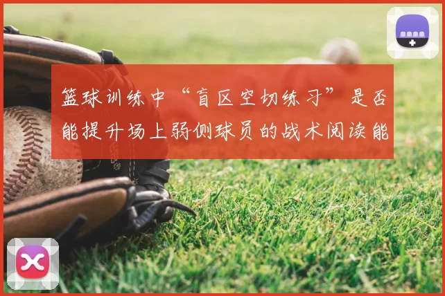 篮球训练中“盲区空切练习”是否能提升场上弱侧球员的战术阅读能力