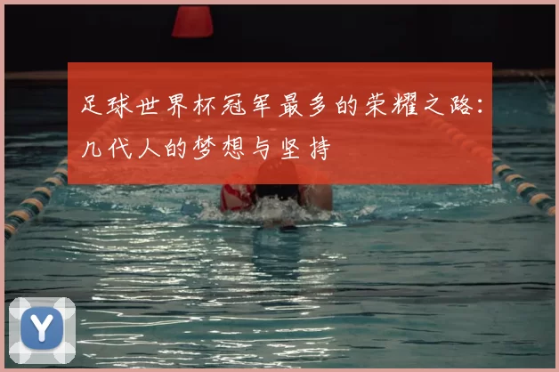 足球世界杯冠军最多的荣耀之路:几代人的梦想与坚持