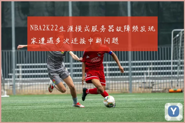 NBA2K22生涯模式服务器故障频发玩家遭遇多次连接中断问题