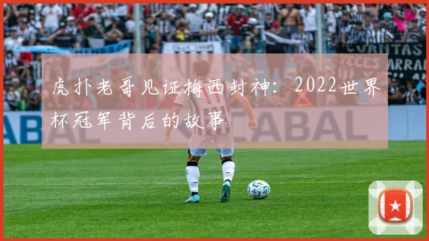 虎扑老哥见证梅西封神:2022世界杯冠军背后的故事