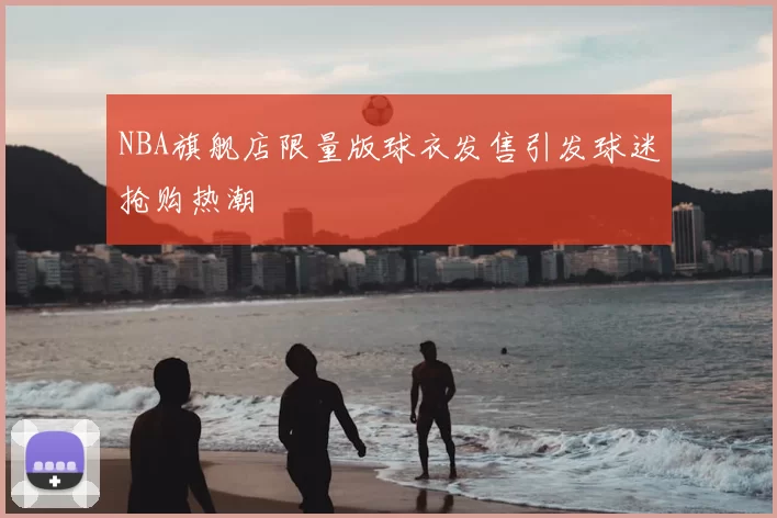 NBA旗舰店限量版球衣发售引发球迷抢购热潮