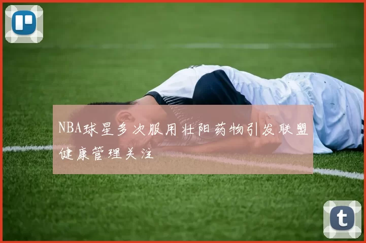 NBA球星多次服用壮阳药物引发联盟健康管理关注