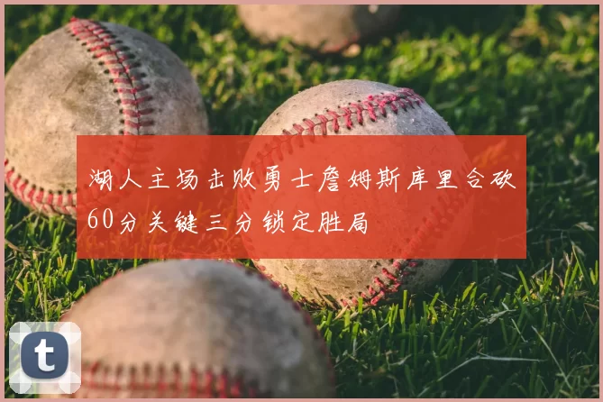 湖人主场击败勇士詹姆斯库里合砍60分关键三分锁定胜局