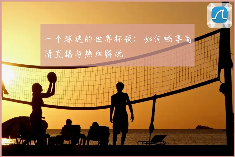 一个球迷的世界杯夜:如何畅享高清直播与热血解说