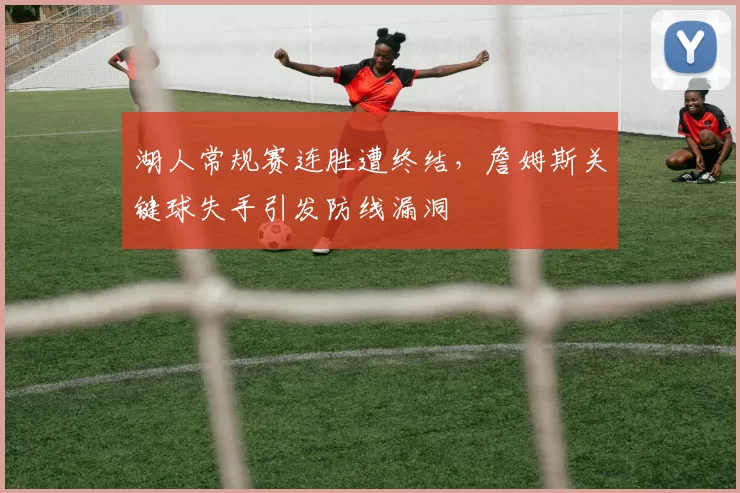 湖人常规赛连胜遭终结，詹姆斯关键球失手引发防线漏洞