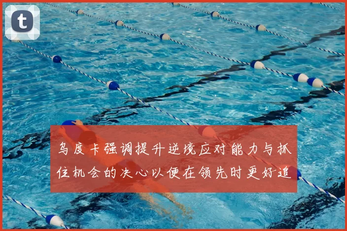 乌度卡强调提升逆境应对能力与抓住机会的决心以便在领先时更好追击对手