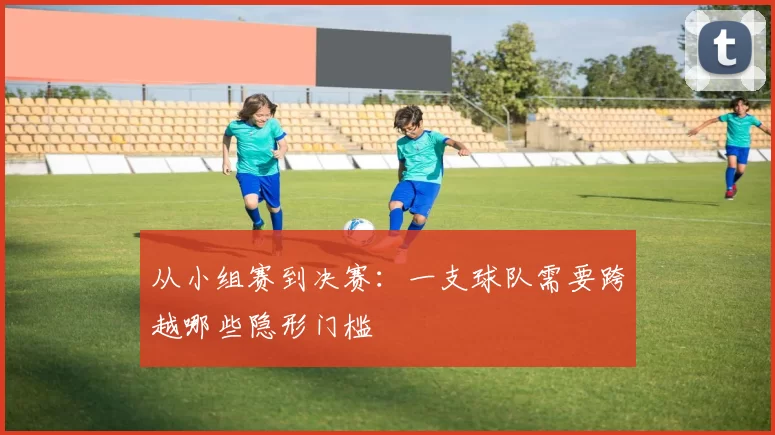 从小组赛到决赛:一支球队需要跨越哪些隐形门槛