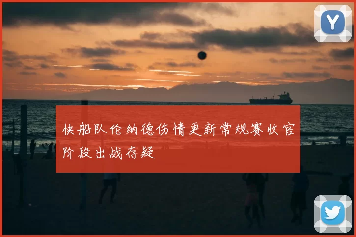 快船队伦纳德伤情更新常规赛收官阶段出战存疑