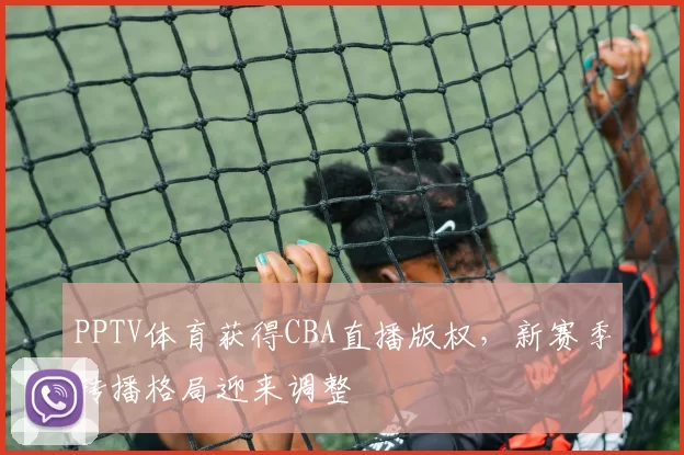 PPTV体育获得CBA直播版权，新赛季转播格局迎来调整