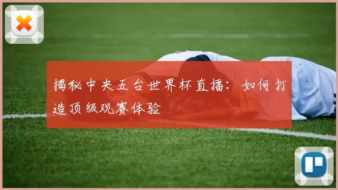 揭秘中央五台世界杯直播：如何打造顶级观赛体验