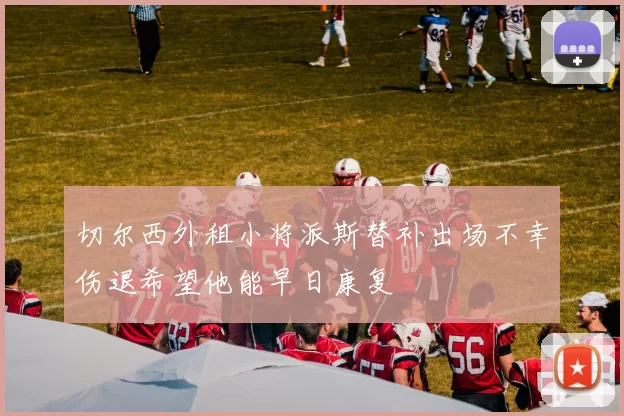 切尔西外租小将派斯替补出场不幸伤退希望他能早日康复