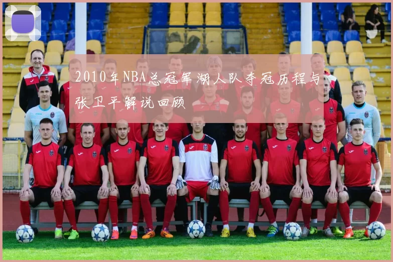 2010年NBA总冠军湖人队夺冠历程与张卫平解说回顾