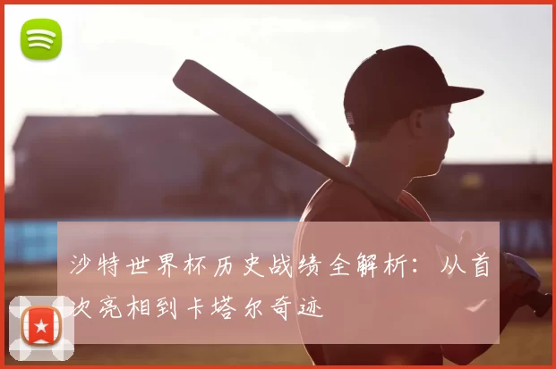 沙特世界杯历史战绩全解析:从首次亮相到卡塔尔奇迹