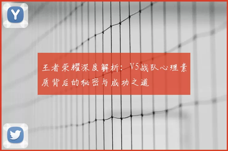 王者荣耀深度解析:V5战队心理素质背后的秘密与成功之道