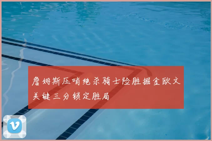 詹姆斯压哨绝杀骑士险胜掘金欧文关键三分锁定胜局