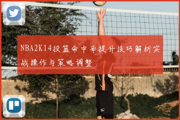 NBA2K14投篮命中率提升技巧解析实战操作与策略调整