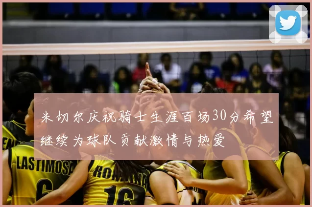 米切尔庆祝骑士生涯百场30分希望继续为球队贡献激情与热爱
