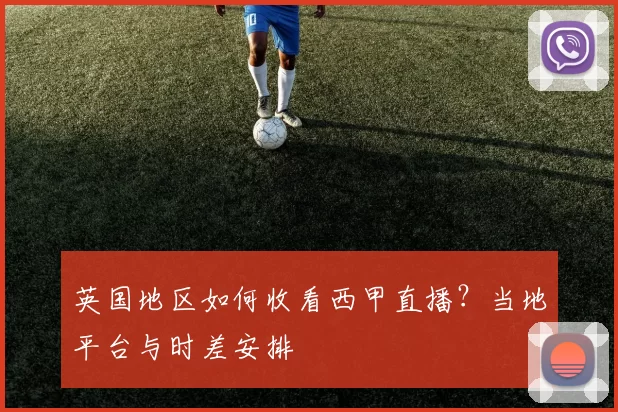 英国地区如何收看西甲直播?当地平台与时差安排