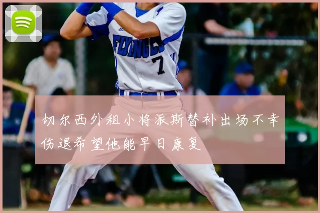 切尔西外租小将派斯替补出场不幸伤退希望他能早日康复