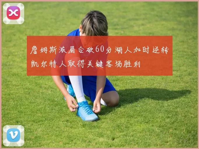 詹姆斯浓眉合砍60分湖人加时逆转凯尔特人取得关键客场胜利