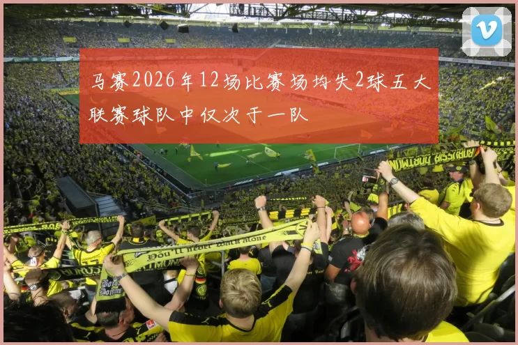 马赛2026年12场比赛场均失2球五大联赛球队中仅次于一队