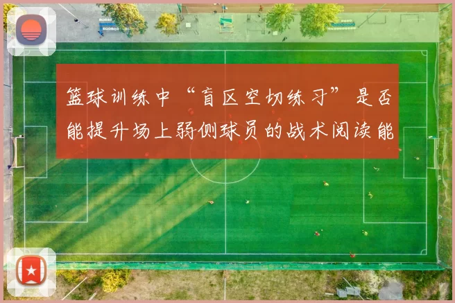 篮球训练中“盲区空切练习”是否能提升场上弱侧球员的战术阅读能力