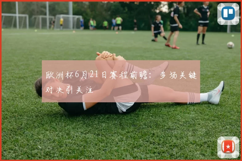欧洲杯6月21日赛程前瞻:多场关键对决引关注