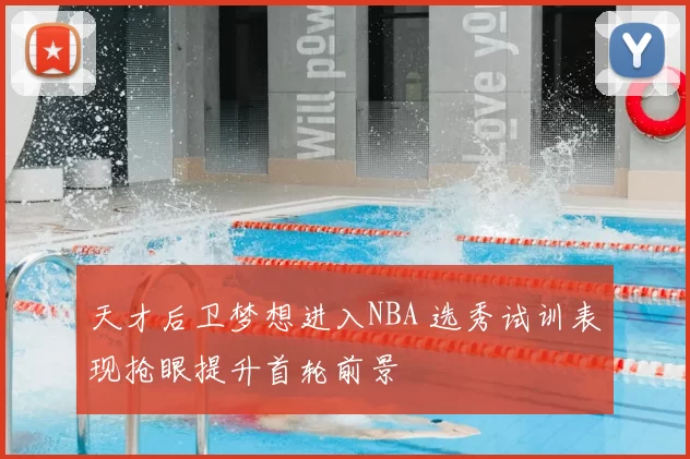 天才后卫梦想进入NBA 选秀试训表现抢眼提升首轮前景