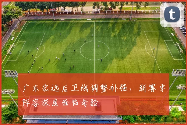 广东宏远后卫线调整补强,新赛季阵容深度面临考验