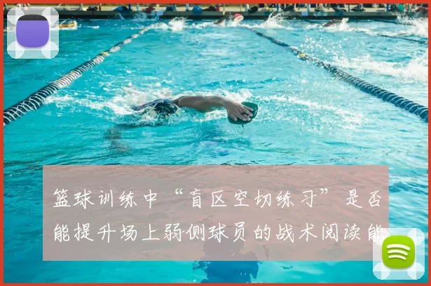篮球训练中“盲区空切练习”是否能提升场上弱侧球员的战术阅读能力
