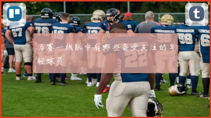 马赛一线队中有哪些备受关注的年轻球员