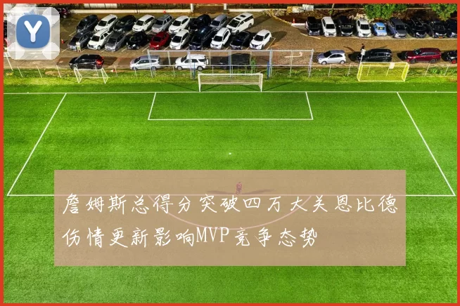 詹姆斯总得分突破四万大关恩比德伤情更新影响MVP竞争态势