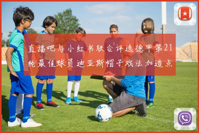 直播吧与小红书联合评选德甲第21轮最佳球员迪亚斯帽子戏法加造点独造五球