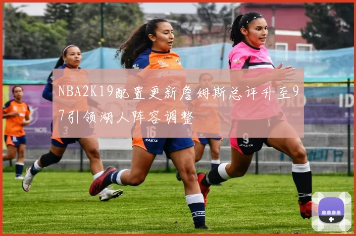 NBA2K19配置更新詹姆斯总评升至97引领湖人阵容调整