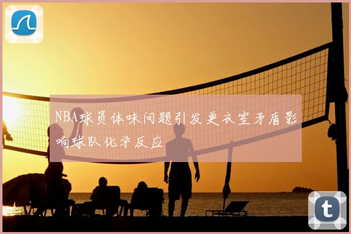 NBA球员体味问题引发更衣室矛盾影响球队化学反应