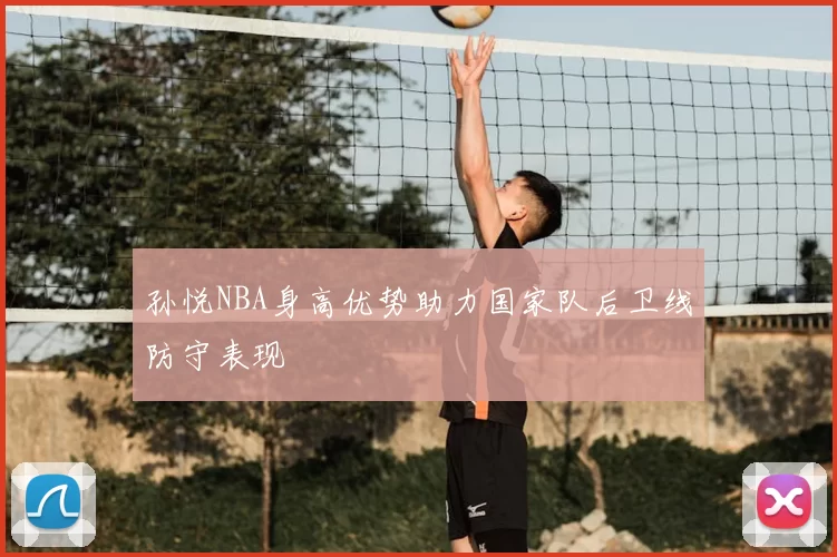 孙悦NBA身高优势助力国家队后卫线防守表现