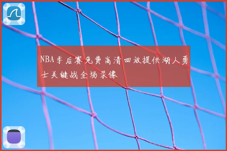 NBA季后赛免费高清回放提供湖人勇士关键战全场录像