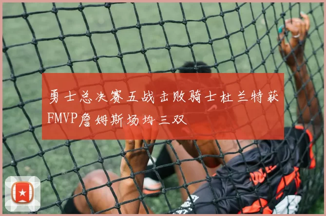 勇士总决赛五战击败骑士杜兰特获FMVP詹姆斯场均三双
