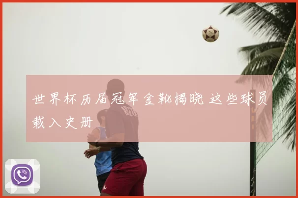 世界杯历届冠军金靴揭晓 这些球员载入史册