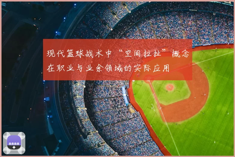 现代篮球战术中“空间拉扯”概念在职业与业余领域的实际应用