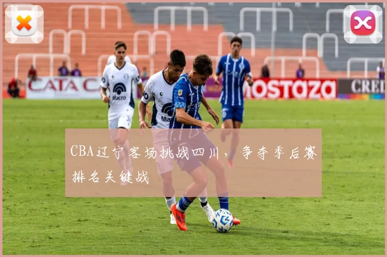 CBA辽宁客场挑战四川，争夺季后赛排名关键战