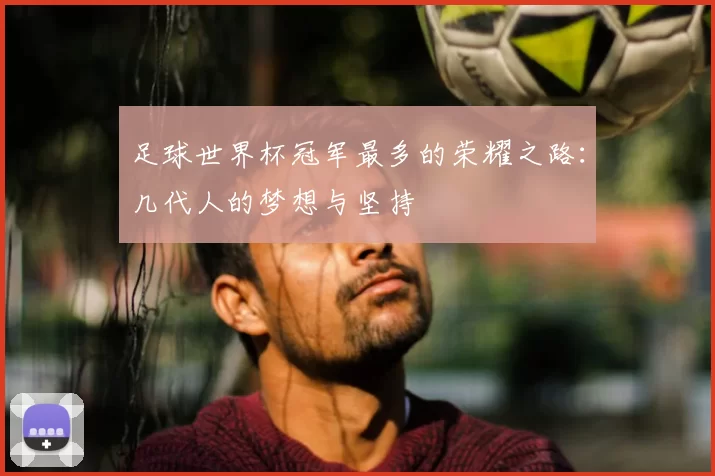 足球世界杯冠军最多的荣耀之路：几代人的梦想与坚持