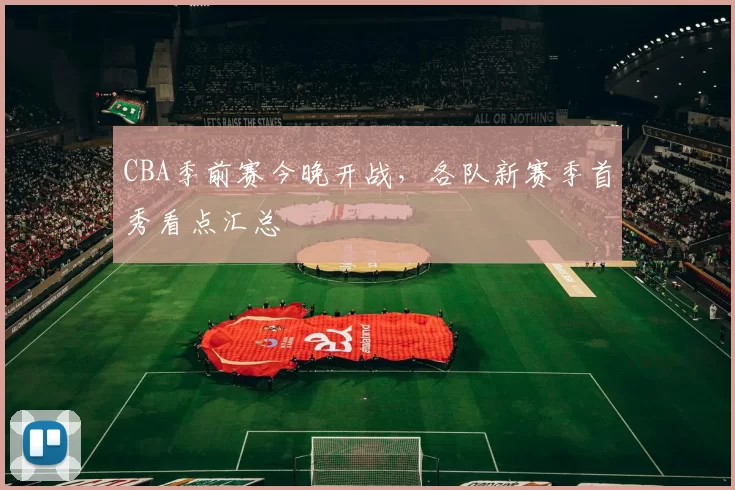 CBA季前赛今晚开战,各队新赛季首秀看点汇总