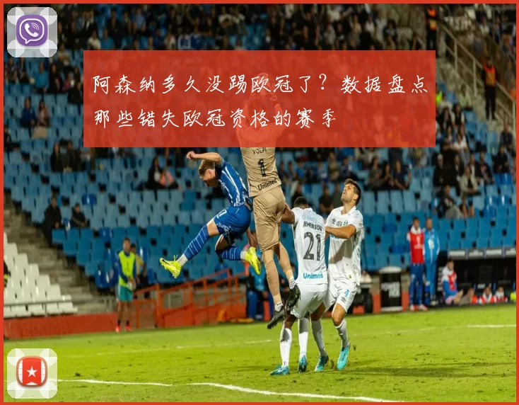 阿森纳多久没踢欧冠了?数据盘点那些错失欧冠资格的赛季