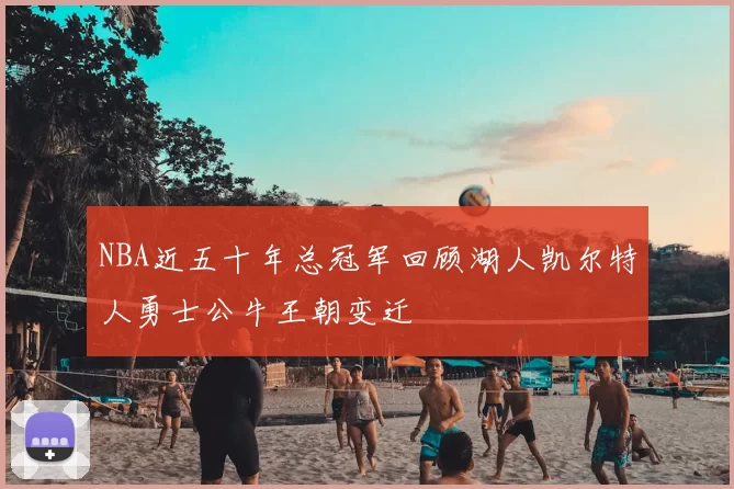 NBA近五十年总冠军回顾湖人凯尔特人勇士公牛王朝变迁