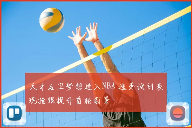 天才后卫梦想进入NBA 选秀试训表现抢眼提升首轮前景