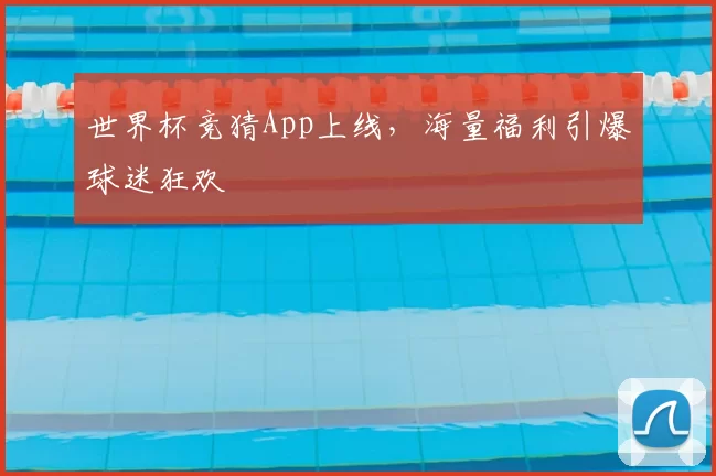 世界杯竞猜App上线,海量福利引爆球迷狂欢