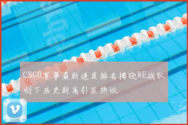 CSGO赛事最新速度排名揭晓WE战队创下历史新高引发热议