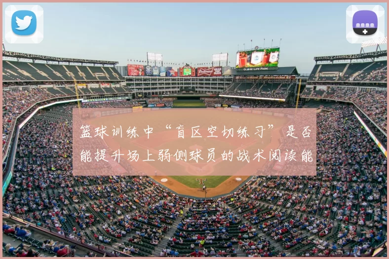 篮球训练中“盲区空切练习”是否能提升场上弱侧球员的战术阅读能力